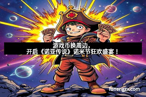 游戏币换周边，开启《诺亚传说》诺米节狂欢盛宴！